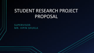 STUDENT RESEARCH PROJECT
PROPOSAL
SUPERVISOR:
MR. VIPIN SHUKLA
 