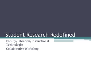 Student Research Redefined Faculty/Librarian/Instructional Technologist  Collaborative Workshop 