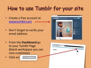 How to use Tumblr for your site
• Create a free account at
  www.tumblr.com

• Don’t forget to verify your
  email address...