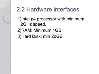 2.2 Hardware interfaces
1)Intel p4 processor with minimum
 2GHz speed.
2)RAM: Minimum 1GB
3)Hard Disk: min 20GB
 