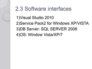 2.3 Software interfaces
1)Visual Studio 2010
2)Service Pack2 for Windows XP/VISTA
3)DB Server: SQL SERVER 2008
4)OS: Window Vista/XP/7
 