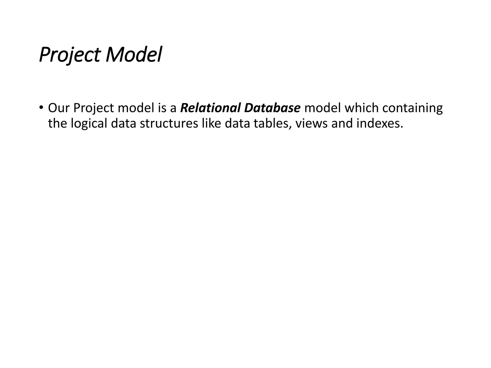 Project Model
• Our Project model is a Relational Database model which containing
the logical data structures like data tables, views and indexes.
 