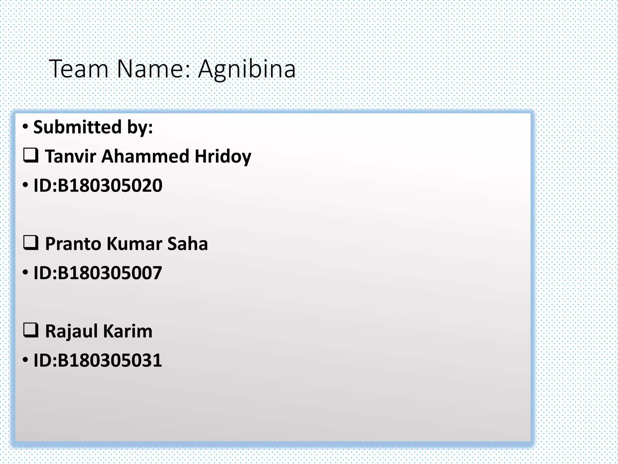 Team Name: Agnibina
• Submitted by:
 Tanvir Ahammed Hridoy
• ID:B180305020
 Pranto Kumar Saha
• ID:B180305007
 Rajaul Karim
• ID:B180305031
 
