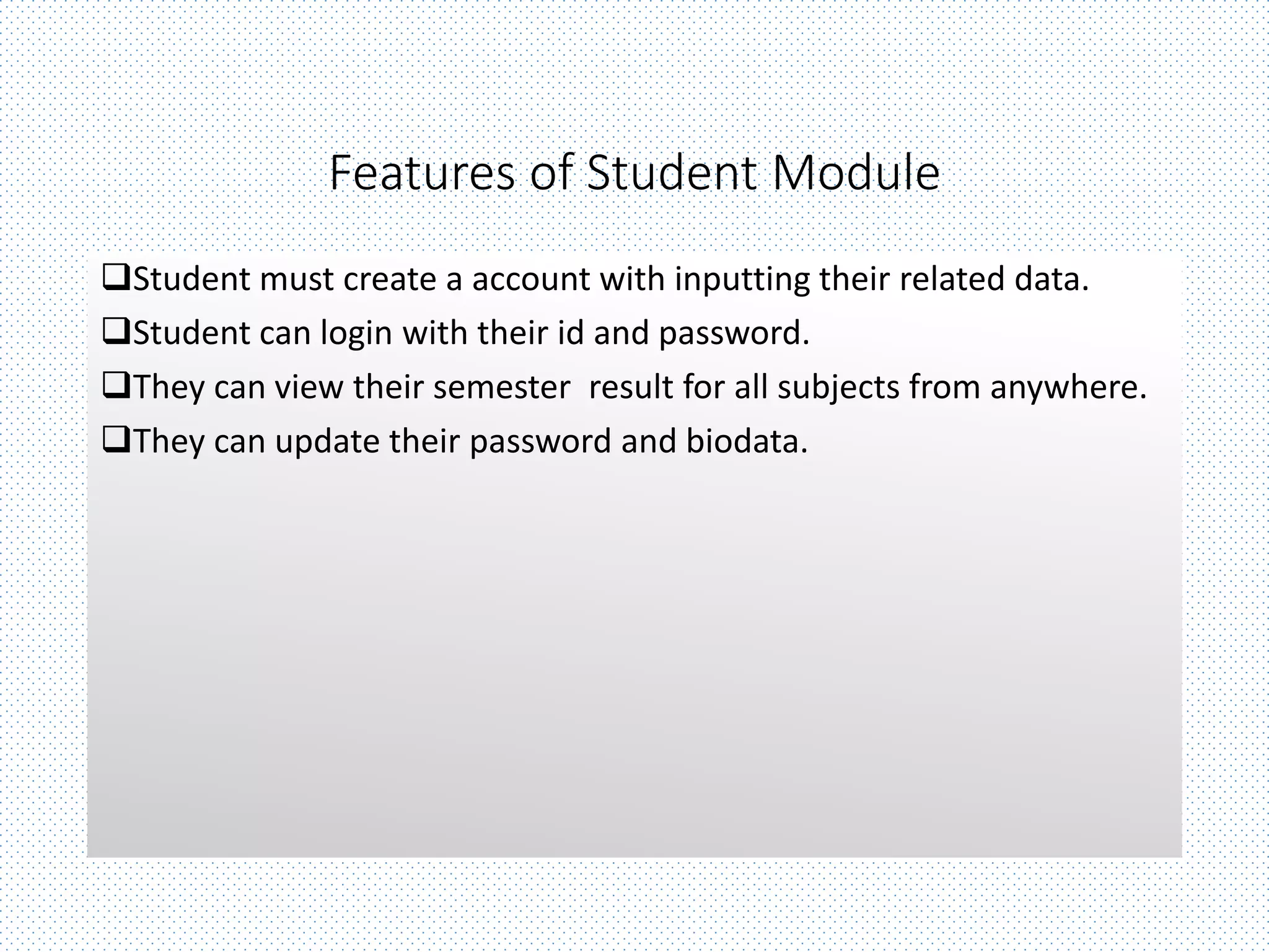 Features of Student Module
Student must create a account with inputting their related data.
Student can login with their id and password.
They can view their semester result for all subjects from anywhere.
They can update their password and biodata.
 