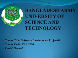 BANGLADESHARMY
UNIVERSITY OF
SCIENCE AND
TECHNOLOGY
Course Title: Software Development Project-II
Course Code: CSE 3200
Level-3;Term-2
 