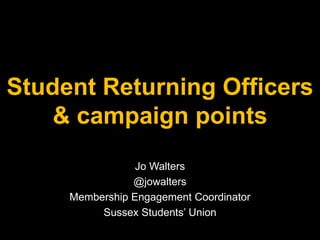 Student Returning Officers
& campaign points
Jo Walters
@jowalters
Membership Engagement Coordinator
Sussex Students’ Union
 