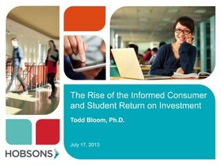 The Rise of the Informed Consumer
and Student Return on Investment
Todd Bloom, Ph.D.
July 17, 2013
 