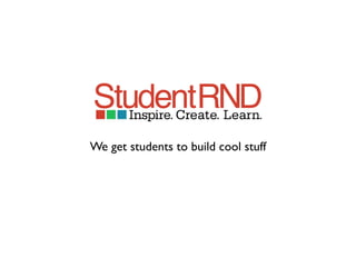 We get students to build cool stuff
 