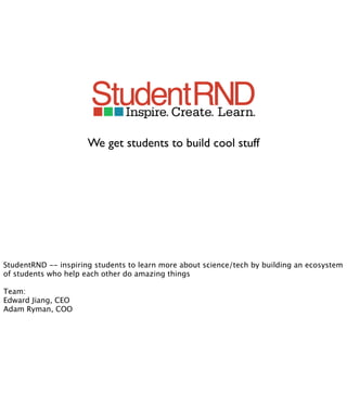 We get students to build cool stuff




StudentRND -- inspiring students to learn more about science/tech by building an ecosystem
of students who help each other do amazing things

Team:
Edward Jiang, CEO
Adam Ryman, COO
 