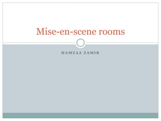 Mise-en-scene rooms 
HAMZAA ZAMIR 
 