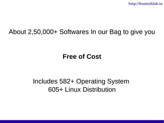 http://fosstechlab.in




About 2,50,000+ Softwares In our Bag to give you


                 Free of Cost


       Includes 582+ Operating System
            605+ Linux Distribution
 