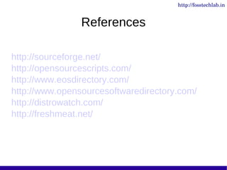 http://fosstechlab.in


                References

http://sourceforge.net/
http://opensourcescripts.com/
http://www.eosdirectory.com/
http://www.opensourcesoftwaredirectory.com/
http://distrowatch.com/
http://freshmeat.net/
 