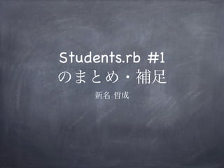 Students.rb #1
のまとめ・補足
新名 哲成
 