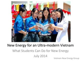 New Energy for an Ultra-modern Vietnam
What Students Can Do for New Energy
July 2014
Vietnam New Energy Group
 