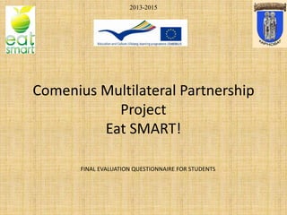 Comenius Multilateral Partnership
Project
Eat SMART!
2013-2015
FINAL EVALUATION QUESTIONNAIRE FOR STUDENTS
 
