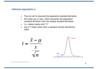 Unknown population σ
• Thus far we’ve assumed the population standard deviation
• We could use a t-test, which estimates the population
standard deviation from the sample standard deviation
• I.e. replace sigma with “s”
• Use a T-Table rather than a standard normal distribution
table
4
t =
x − µ
s
n
 
