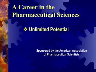 A Career in the
Pharmaceutical Sciences

     Unlimited Potential


        Sponsored by the American Association
             of Pharmaceutical Scientists
 