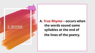 3. RHYME
13
A. True Rhyme – occurs when
the words sound same
syllables at the end of
the lines of the poetry.
 