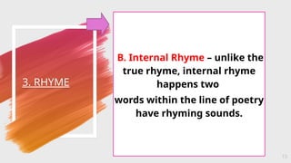 3. RHYME
15
B. Internal Rhyme – unlike the
true rhyme, internal rhyme
happens two
words within the line of poetry
have rhyming sounds.
 