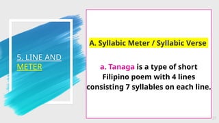 5. LINE AND
METER
27
A. Syllabic Meter / Syllabic Verse
a. Tanaga is a type of short
Filipino poem with 4 lines
consisting 7 syllables on each line.
 