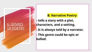 6. GENRES
OF POETRY
36
B. Narrative Poetry
- tells a story with a plot,
characters, and a setting.
- It is always told by a narrator.
- This genre could be epic or
ballad.
 
