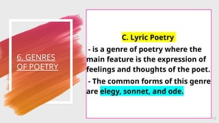 6. GENRES
OF POETRY
43
C. Lyric Poetry
- is a genre of poetry where the
main feature is the expression of
feelings and thoughts of the poet.
- The common forms of this genre
are elegy, sonnet, and ode.
 