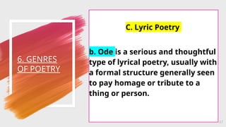 6. GENRES
OF POETRY
47
C. Lyric Poetry
b. Ode is a serious and thoughtful
type of lyrical poetry, usually with
a formal structure generally seen
to pay homage or tribute to a
thing or person.
 