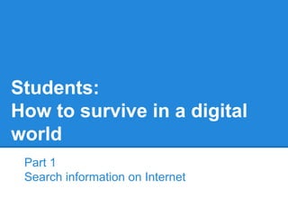 Students:
How to survive in a digital
world
Part 1
Search information on Internet
 