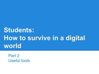 Part 2
Useful tools
Students:
How to survive in a digital
world
 