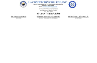BASIC EDUCATION DEPARTMENT
SENIOR HIGH SCHOOL DIVISION
S.Y. 2022 – 2023
STUDENT’S PROGRAM
MR. JOMAR F. QUINOÑERO DR. EDWIN LEONCIO L. SAAVEDRA, LPT. MR. FRANCISCO F. MAGPANTAY, JR.
ADVISER SENIOR HIGH SCHOOL PRINCIPAL REGISTRAR
 