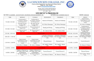 BASIC EDUCATION DEPARTMENT
SENIOR HIGH SCHOOL DIVISION
S.Y. 2022 – 2023
STUDENT’S PROGRAM
SECTION: ACADEMIC - ACCOUNTANCY, BUSINESS AND MANAGEMENT 11B ADVISER: MS. CATHERINE MALTO ROOM: FCMH 402
TIME MONDAY TUESDAY WEDNESDAY THURSDAY TIME FRIDAY
7:30 AM - 8:30 AM
Fundamentals of
Accountancy, Business
and Management I
Fundamentals of
Accountancy, Business
and Management I
Statistics & Probability Statistics & Probability
7:30 AM - 8:30 AM
Empowerment
Technologies (E-Tech):
ICT for Professional
Tracks
Ms. Ruby Jean M.
Cariaga, LPT.
Ms. Ruby Jean M.
Cariaga, LPT.
Ms. Elloiza Abarratigue Ms. Elloiza Abarratigue Mr. Jefrey G. Baladjay
8:30 AM - 9:30 AM
Physical Education &
Health 3 & 4
Physical Education &
Health 3 & 4
Reading and Writing Reading and Writing
8:30 AM - 9:30 AM
Fundamentals of
Accountancy, Business
and Management I
Ms. Maureen Grace C.
Dula, LPT.
Ms. Maureen Grace C.
Dula, LPT.
Ms. Catherine Malto Ms. Catherine Malto
Ms. Ruby Jean M.
Cariaga, LPT.
9:30 AM - 10:00 AM BREAK TIME 9:30 AM - 10:30 AM
Reading and Writing
Ms. Catherine Malto
10:00 AM - 11:00 AM VACANT
Principles of Marketing Principles of Marketing
10:30 AM - 11:30 PM
Principles of Marketing
Ms. Rosanina D. Pillado,
LPT.
Ms. Rosanina D. Pillado,
LPT.
Ms. Rosanina D. Pillado,
LPT.
11:00 AM - 12:00 PM
Empowerment
Technologies (E-Tech):
ICT for Professional
Tracks
Empowerment
Technologies (E-Tech):
ICT for Professional
Tracks
Physical Science Physical Science
11:30 PM - 12:30 PM
Practical Research I
Mr. Jefrey G. Baladjay Mr. Jefrey G. Baladjay
Ms. Ligafel C. Benito,
LPT.
Ms. Ligafel C. Benito,
LPT.
Ms. Maricar D. Maraya
12:00 PM - 1:00 PM LUNCH BREAK 12:30 PM - 1:00 PM LUNCH BREAK
1:00 PM - 2:00 PM
Pagbasa at Pagsusuri ng
Iba't Ibang Teksto Tungo
sa Pananaliksik
Pagbasa at Pagsusuri ng
Iba't Ibang Teksto Tungo
sa Pananaliksik
Practical Research I Practical Research I
1:00 PM - 2:00 PM
Physical Science
Ms. Mae S. Duqueza,
LPT.
Ms. Mae S. Duqueza,
LPT.
Ms. Maricar D. Maraya Ms. Maricar D. Maraya
Ms. Ligafel C. Benito,
LPT.
 