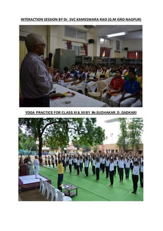INTERACTION SESSION BY Dr. SVC KAMESWARA RAO (G.M ISRO NAGPUR)
YOGA PRACTICE FOR CLASS XI & XII BY Mr.SUDHAKAR. D .GADKARI
 