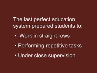 The last perfect education system prepared students to: •  Work in straight rows •  Performing repetitive tasks •  Under close supervision 