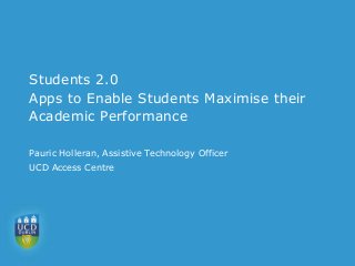 Students 2.0
Apps to Enable Students Maximise their
Academic Performance
Pauric Holleran, Assistive Technology Officer
UCD Access Centre
 