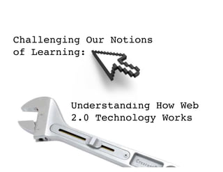 Challenging Our Notions
of Learning:




         Understanding How Web
         2.0 Technology Works
 