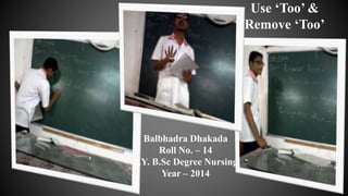 Balbhadra Dhakada
Roll No. – 14
F.Y. B.Sc Degree Nursing
Year – 2014
Use ‘Too’ &
Remove ‘Too’
 