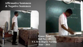 Affirmative Sentences
& Negative Sentences
Pranav Patel
Roll No. – 49
F.Y. B.Sc Degree Nursing
Year – 2014
 
