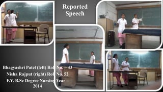 Reported
Speech
Bhagyashri Patel (left) Roll No. – 43
Nisha Rajput (right) Roll No. 52
F.Y. B.Sc Degree Nursing Year –
2014
 