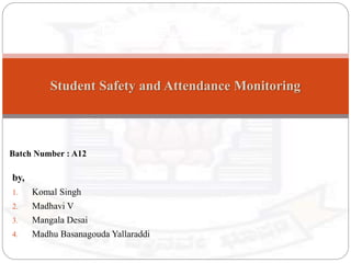 Student Safety and Attendance Monitoring
by,
1. Komal Singh
2. Madhavi V
3. Mangala Desai
4. Madhu Basanagouda Yallaraddi
Batch Number : A12
PROJECT TITLE
 