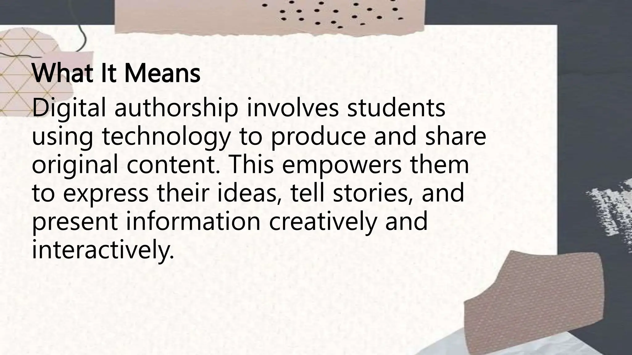 What It Means
Digital authorship involves students
using technology to produce and share
original content. This empowers them
to express their ideas, tell stories, and
present information creatively and
interactively.
 