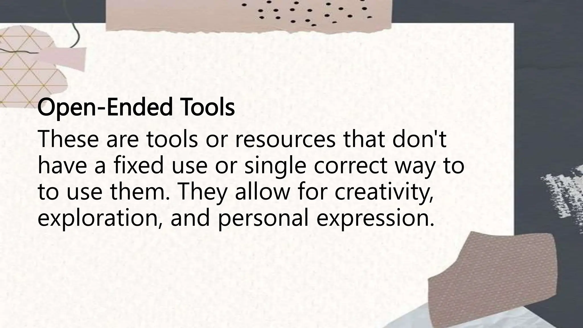 Open-Ended Tools
These are tools or resources that don't
have a fixed use or single correct way to
to use them. They allow for creativity,
exploration, and personal expression.
 