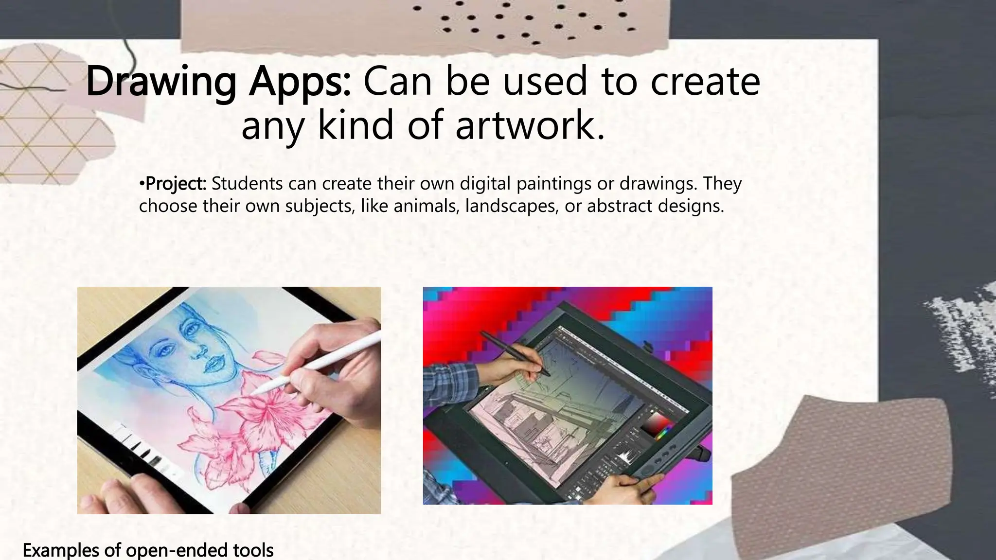 Drawing Apps: Can be used to create
any kind of artwork.
Examples of open-ended tools
•Project: Students can create their own digital paintings or drawings. They
choose their own subjects, like animals, landscapes, or abstract designs.
 