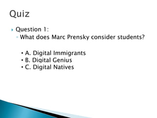    Question 1:
    ◦ What does Marc Prensky consider students?

      A. Digital Immigrants
     • A. Digital Immigrants
     • B. Digital Genius
      B. Digital Genius
     • C. Digital Natives
      C. Digital Natives
 