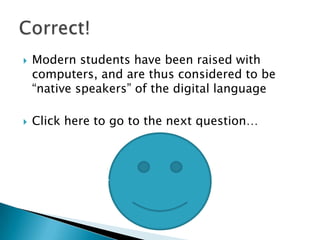   Modern students have been raised with
    computers, and are thus considered to be
    “native speakers” of the digital language

   Click here to go to the next question…
 