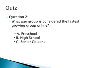    Question 2:
    ◦ What age group is considered the fastest
      growing group online?

       • A. Preschool
      • B. High School
      • C. Senior Citizens
 