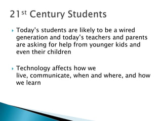    Today’s students are likely to be a wired
    generation and today’s teachers and parents
    are asking for help from younger kids and
    even their children

   Technology affects how we
    live, communicate, when and where, and how
    we learn
 