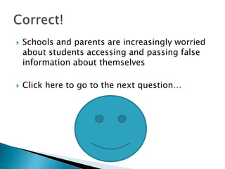    Schools and parents are increasingly worried
    about students accessing and passing false
    information about themselves

   Click here to go to the next question…
 