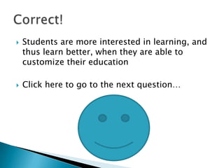    Students are more interested in learning, and
    thus learn better, when they are able to
    customize their education

   Click here to go to the next question…
 