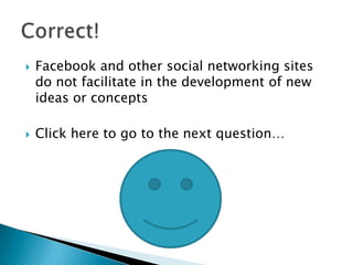    Facebook and other social networking sites
    do not facilitate in the development of new
    ideas or concepts

   Click here to go to the next question…
 