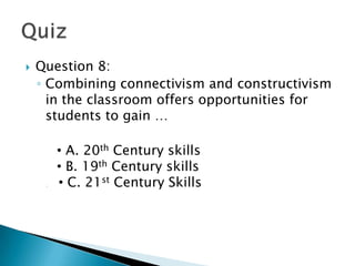    Question 8:
    ◦ Combining connectivism and constructivism
      in the classroom offers opportunities for
      students to gain …

        A.A. 20th Century skills
         • 20th Century skills
        B.B. 19th Century skills
         • 19th Century skills
         • C. 21st Century Skills
         C. 21s
 